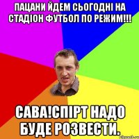 пацани йдем сьогодні на стадіон футбол по режим!!! сава!спірт надо буде розвести.