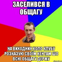 заселився в общагу на виходних коло клубу розказую своїм кентам шо всю общагу держу