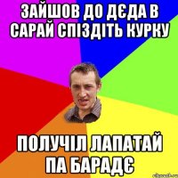 зайшов до дєда в сарай спіздіть курку получіл лапатай па барадє