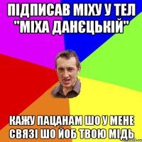 підписав міху у тел "міха данєцькій" кажу пацанам шо у мене связі шо йоб твою мідь