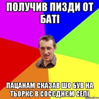 получив пизди от баті пацанам сказав шо був на тьоркє в сосєднєм селі