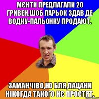 мєнти предлагали 20 гривен,шоб ларьок здав де водку-пальонку продают. заманчіво,но бля,пацани нікогда такого нє простят.