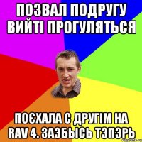 позвал подругу вийті прогуляться поєхала с другім на rav 4. заэбысь тэпэрь