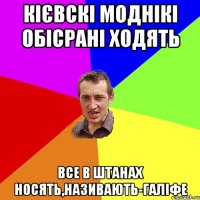 кієвскі моднікі обісрані ходять все в штанах носять,називають-галіфе