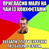 пригласив малу на чай із конхфетами. вьебали 2 літри бурячихи та 2 бутера с салом.