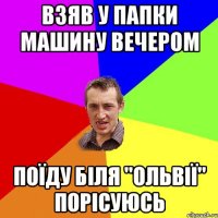 взяв у папки машину вечером поїду біля "ольвії" порісуюсь