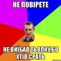 не повірете не виїбав тьолку,бо хтів срать