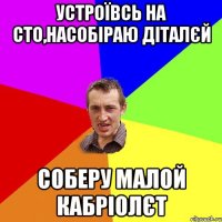 устроївсь на сто,насобіраю діталєй соберу малой кабріолєт