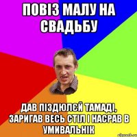 повіз малу на свадьбу дав піздюлєй тамаді, заригав весь стіл і насрав в умивальнік