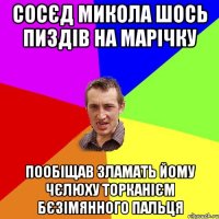 сосєд микола шось пиздів на марічку пообіщав зламать йому чєлюху торканієм бєзімянного пальця