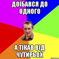 доїбався до одного а тікав від чутирьох