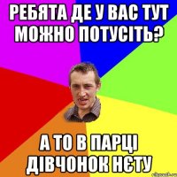 ребята де у вас тут можно потусiть? а то в парцi дiвчонок нєту