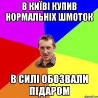 в київі купив нормальніх шмоток в силі обозвали підаром