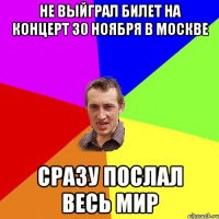 не выйграл билет на концерт 30 ноября в москве сразу послал весь мир