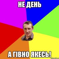 не день а гівно якесь!