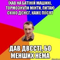 їхав на батіній машині, тормознули мінти, питаю скіко дєнєг, каже піїсят дав двєсті, бо менших нема