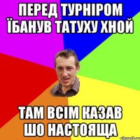 перед турніром їбанув татуху хной там всім казав шо настояща