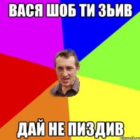 вася шоб ти зьив дай не пиздив