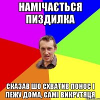 намічається пиздилка сказав шо схватив понос і лежу дома, самі викрутяця