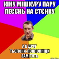 кіну мішкуру пару песєнь на стєнку а в друг тьолоки-поклонніци замітять