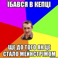 їбався в кепці ще до того як це стало мейнстрімом