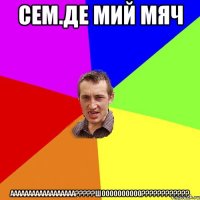 сем.де мий мяч аааааааааааааааааа???шоооооооооо???