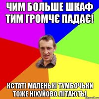 чим больше шкаф тим громчє падає! кстаті маленькі тумбочьки тоже ніхуйово літають!