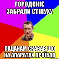 городскіє забрали стіпуху пацанам сказав шо на апаратах проїбав