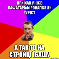 приїхав у кієв пафатарафіровался як туріст а так то на стройці їбашу