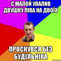 с малой увалив двушку піва на двоїх проснувся без будільніка