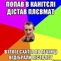 попав в канітєлі дістав плєвмат в ітоге схатіл по печінці відібрали пісталєт