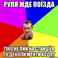 руля жде поїзда тіко не пий на станції а то деколи менти ходят