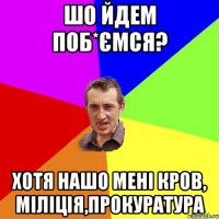 шо йдем поб*ємся? хотя нашо мені кров, міліція,прокуратура