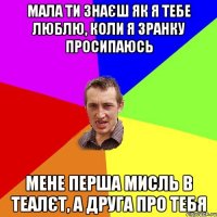 мала ти знаєш як я тебе люблю, коли я зранку просипаюсь мене перша мисль в теалєт, а друга про тебя