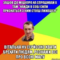 зашов до мішкура на спрашивай а там "найди в собі сили признаться з ким стоїш лижешся" віталька ну серйозно хвати брехати людям ,розкажи всі про всою малу