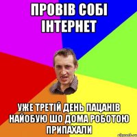 провів собі інтернет уже третій день пацанів найобую шо дома роботою припахали