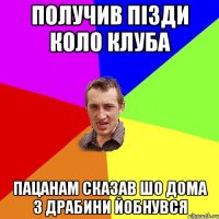 получив пізди коло клуба пацанам сказав шо дома з драбини йобнувся