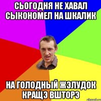 сьогодня не хавал сыкономел на шкалик на голодный жэлудок кращэ вшторэ