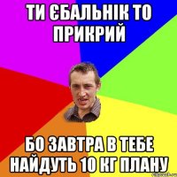 ти єбальнік то прикрий бо завтра в тебе найдуть 10 кг плану