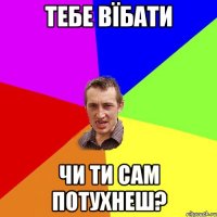 тебе вїбати чи ти сам потухнеш?