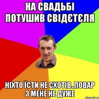 на свадьбі потушив свідєтєля ніхто їсти не схотів..повар з мене не дуже