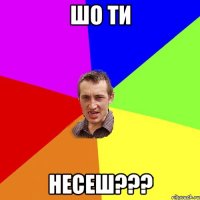 шо ти несеш???