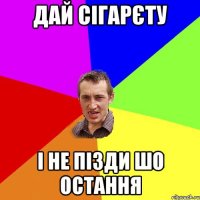 дай сігарєту і не пізди шо остання