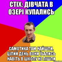 стіх: дівчата в озері купались самотика там найшли, цілий день вони їбались навіть в школу не пішли