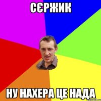 сєржик ну нахера це нада