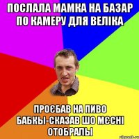 послала мамка на базар по камеру для веліка проєбав на пиво бабкы-сказав шо мєсні отобралы