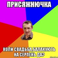 присяжнючка коли свадьба,балакують на серпень да?