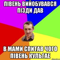 півень вийобувався пізди дав в мами спитав чого півень кульгае