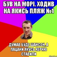 був на морі. ходив на якись пляж №1 думав буде шансон, а пацани якусь херню ставили