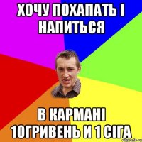 хочу похапать і напиться в кармані 10гривень и 1 сіга